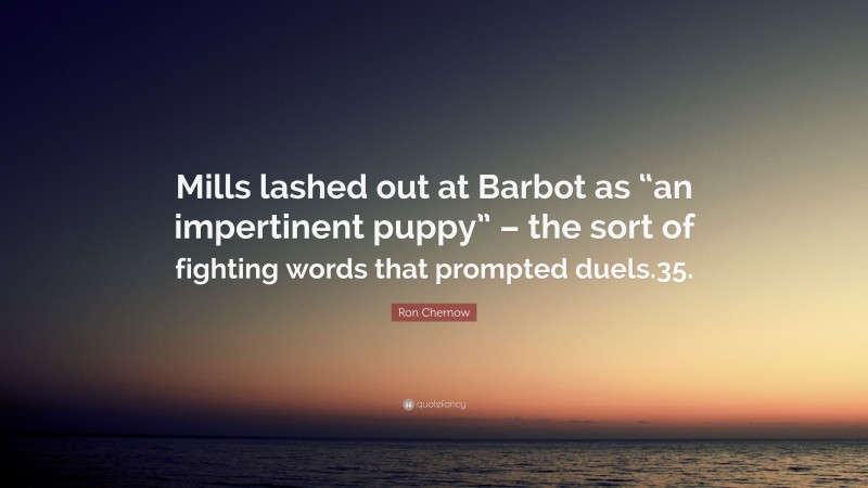 Ron Chernow Quote: “Mills lashed out at Barbot as “an impertinent puppy” – the sort of fighting words that prompted duels.35.”