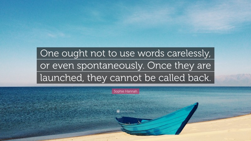 Sophie Hannah Quote: “One ought not to use words carelessly, or even spontaneously. Once they are launched, they cannot be called back.”