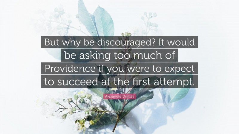 Alexandre Dumas Quote: “But why be discouraged? It would be asking too much of Providence if you were to expect to succeed at the first attempt.”