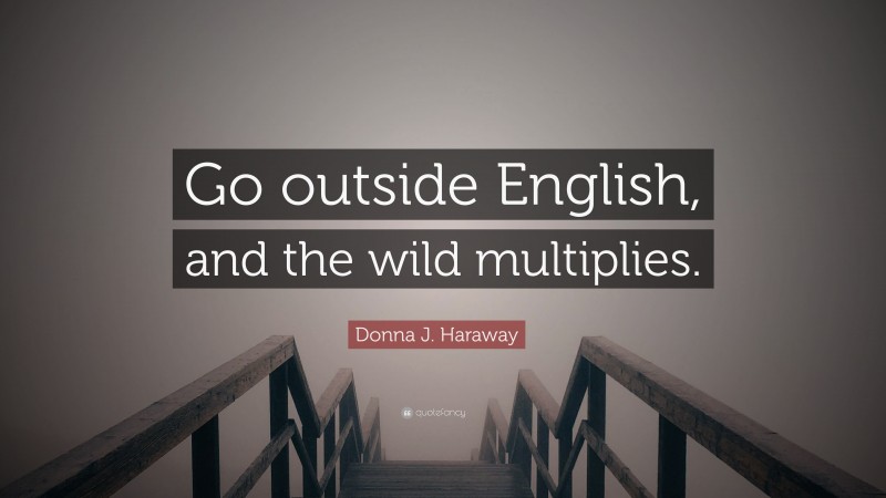 Donna J. Haraway Quote: “Go outside English, and the wild multiplies.”