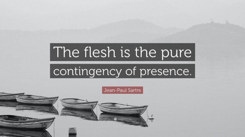 Jean-Paul Sartre Quote: “The flesh is the pure contingency of presence.”