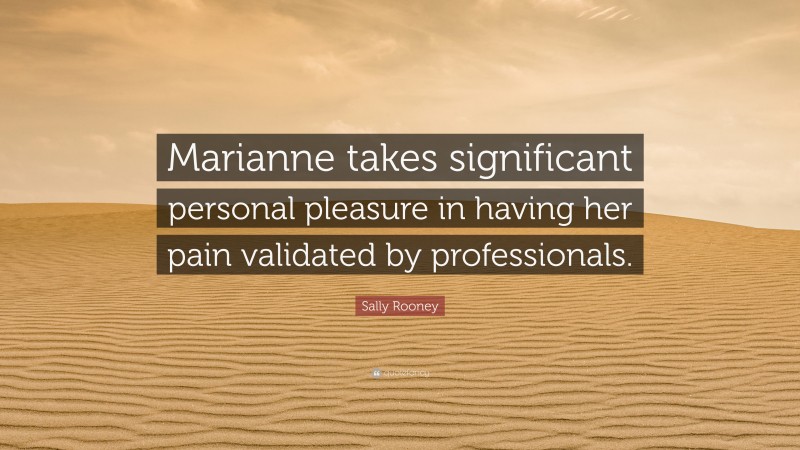 Sally Rooney Quote: “Marianne takes significant personal pleasure in having her pain validated by professionals.”