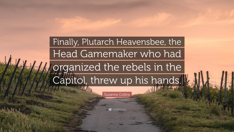 Suzanne Collins Quote: “Finally, Plutarch Heavensbee, the Head Gamemaker who had organized the rebels in the Capitol, threw up his hands.”