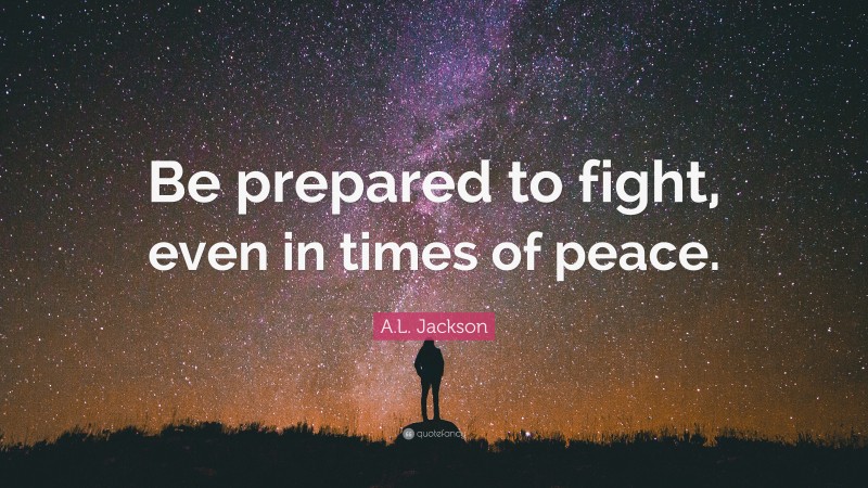 A.L. Jackson Quote: “Be prepared to fight, even in times of peace.”