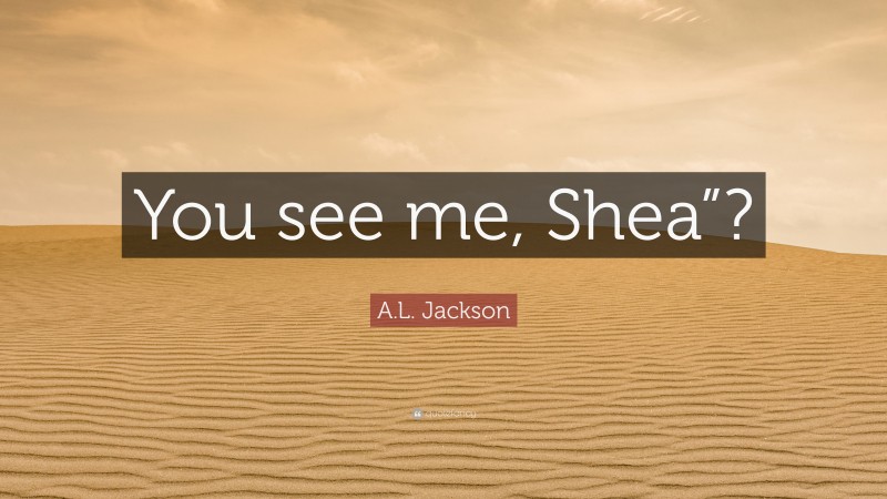 A.L. Jackson Quote: “You see me, Shea”?”