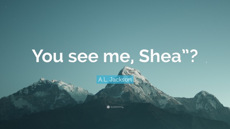A.L. Jackson Quote: “You see me, Shea”?”