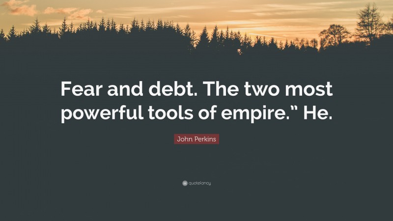 John Perkins Quote: “Fear and debt. The two most powerful tools of empire.” He.”