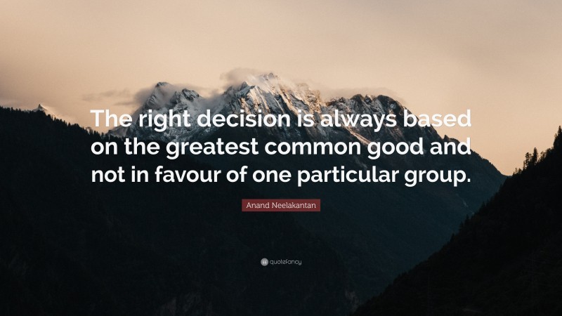 Anand Neelakantan Quote: “The right decision is always based on the greatest common good and not in favour of one particular group.”