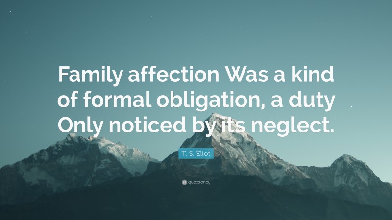T. S. Eliot Quote: “Family affection Was a kind of formal obligation, a duty Only noticed by its neglect.”