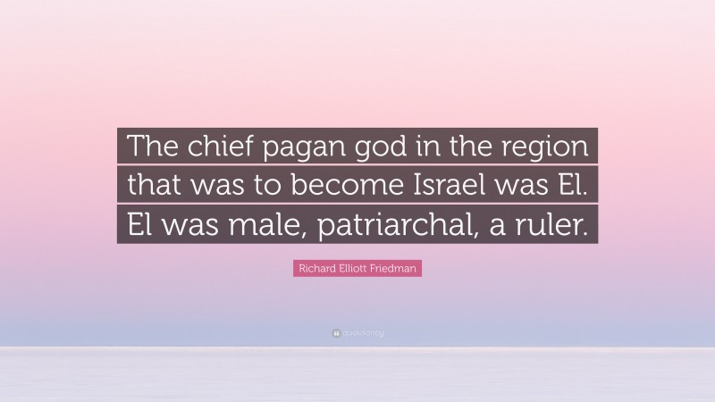 Richard Elliott Friedman Quote: “The chief pagan god in the region that was to become Israel was El. El was male, patriarchal, a ruler.”