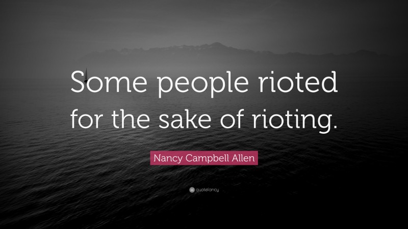 Nancy Campbell Allen Quote: “Some people rioted for the sake of rioting.”