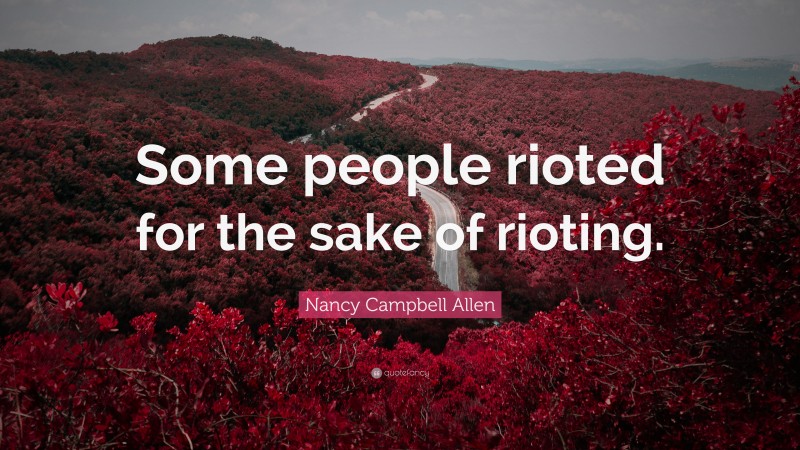 Nancy Campbell Allen Quote: “Some people rioted for the sake of rioting.”