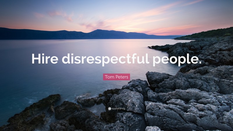 Tom Peters Quote: “Hire disrespectful people.”