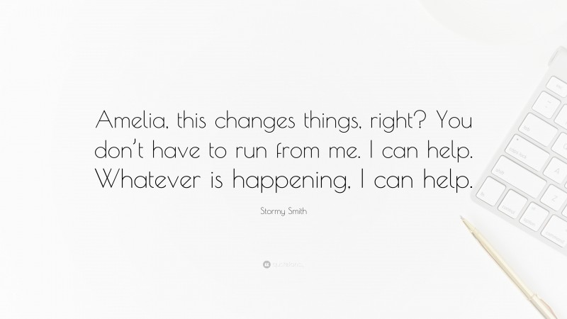 Stormy Smith Quote: “Amelia, this changes things, right? You don’t have to run from me. I can help. Whatever is happening, I can help.”
