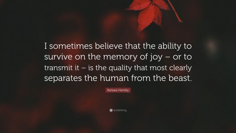 Barbara Hambly Quote: “I sometimes believe that the ability to survive on the memory of joy – or to transmit it – is the quality that most clearly separates the human from the beast.”