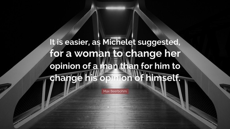 Max Beerbohm Quote: “It is easier, as Michelet suggested, for a woman to change her opinion of a man than for him to change his opinion of himself.”