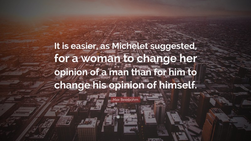 Max Beerbohm Quote: “It is easier, as Michelet suggested, for a woman to change her opinion of a man than for him to change his opinion of himself.”