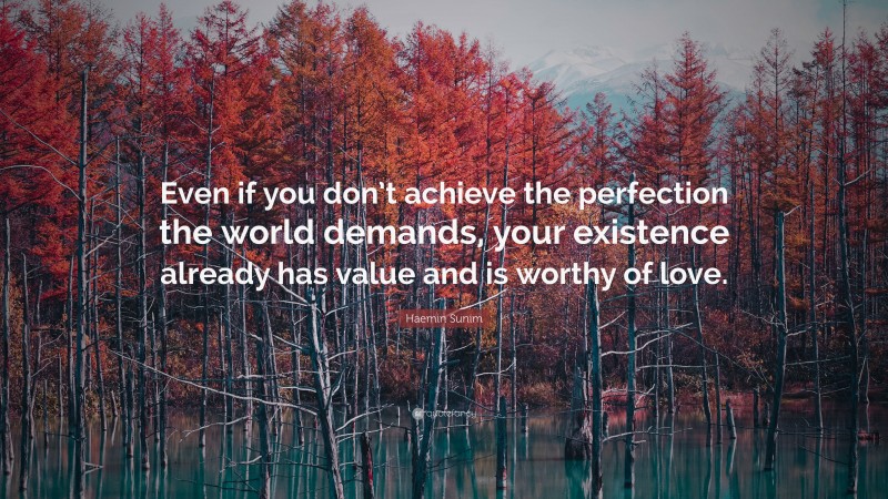 Haemin Sunim Quote: “Even if you don’t achieve the perfection the world demands, your existence already has value and is worthy of love.”