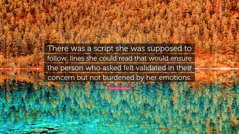 Brianna Labuskes Quote: “There was a script she was supposed to follow, lines she could read that would ensure the person who asked felt validated in their concern but not burdened by her emotions.”