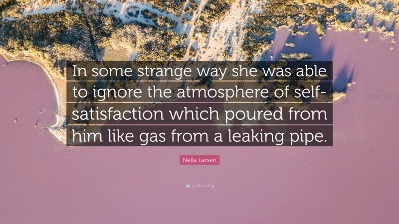 Nella Larsen Quote: “In some strange way she was able to ignore the atmosphere of self-satisfaction which poured from him like gas from a leaking pipe.”