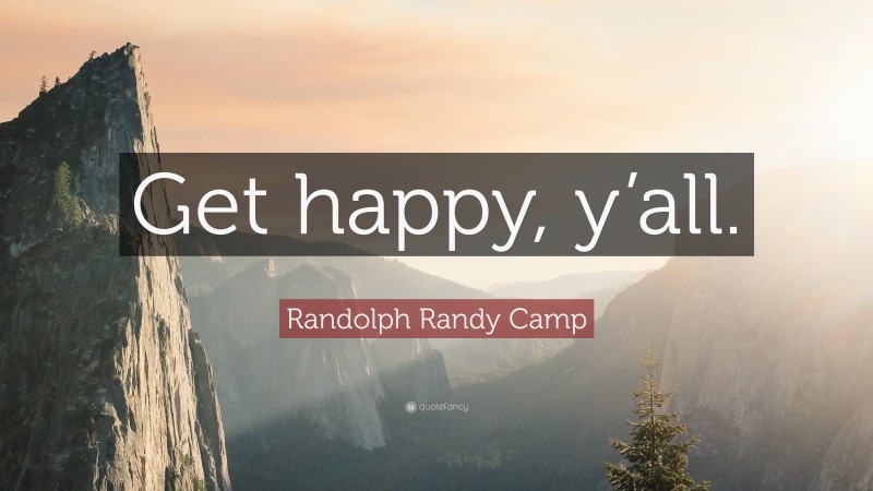 Randolph Randy Camp Quote: “Get happy, y’all.”