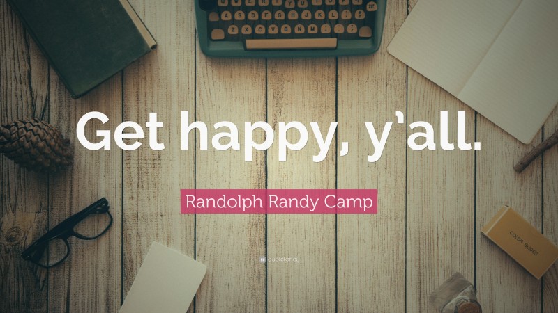 Randolph Randy Camp Quote: “Get happy, y’all.”