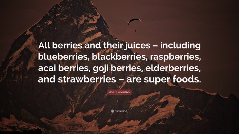 Joel Fuhrman Quote: “All berries and their juices – including blueberries, blackberries, raspberries, acai berries, goji berries, elderberries, and strawberries – are super foods.”