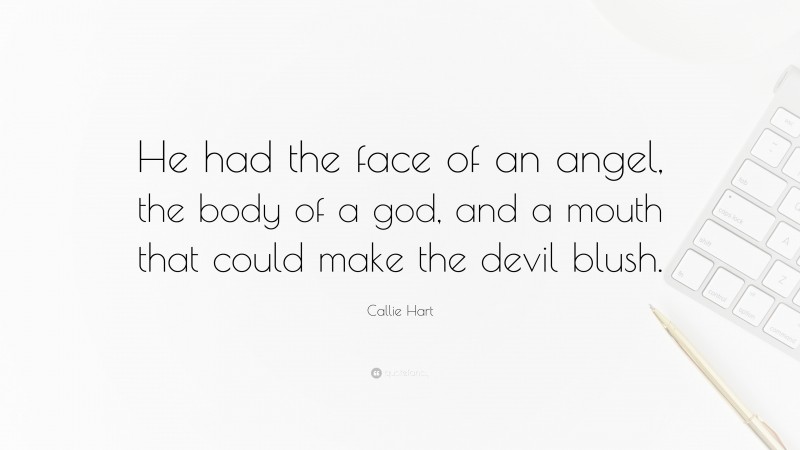 Callie Hart Quote: “He had the face of an angel, the body of a god, and a mouth that could make the devil blush.”