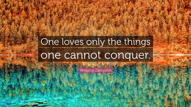 Yevgeny Zamyatin Quote: “One loves only the things one cannot conquer.”