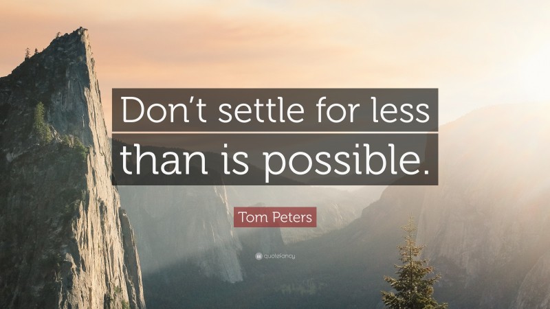 Tom Peters Quote: “Don’t settle for less than is possible.”