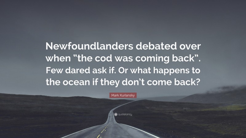 Mark Kurlansky Quote: “Newfoundlanders debated over when “the cod was coming back”. Few dared ask if. Or what happens to the ocean if they don’t come back?”