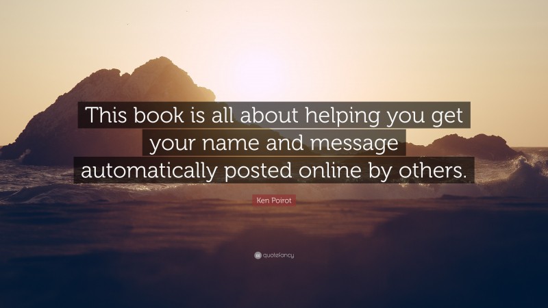 Ken Poirot Quote: “This book is all about helping you get your name and message automatically posted online by others.”