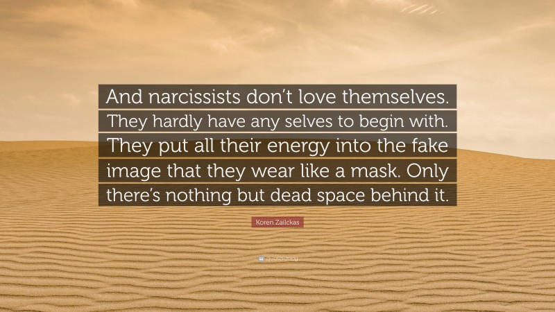 Koren Zailckas Quote: “And narcissists don’t love themselves. They hardly have any selves to begin with. They put all their energy into the fake image that they wear like a mask. Only there’s nothing but dead space behind it.”