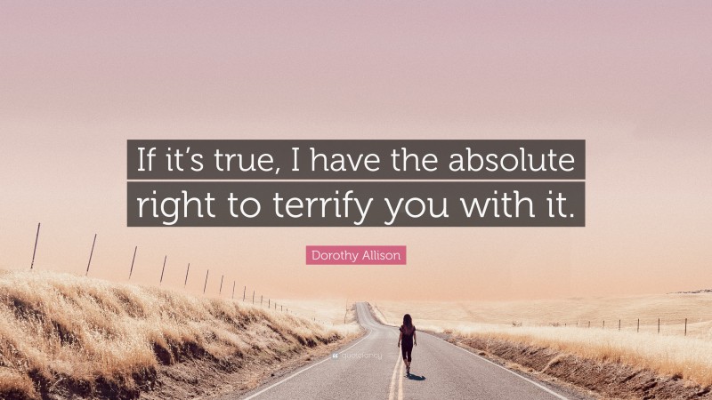 Dorothy Allison Quote: “If it’s true, I have the absolute right to terrify you with it.”