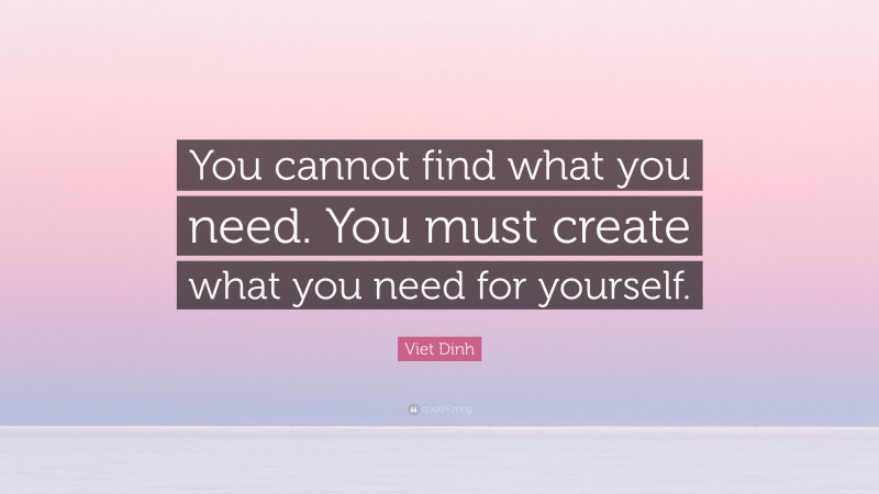 Viet Dinh Quote: “You cannot find what you need. You must create what you need for yourself.”