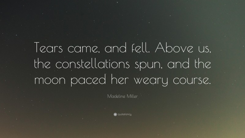 Madeline Miller Quote: “Tears came, and fell. Above us, the constellations spun, and the moon paced her weary course.”