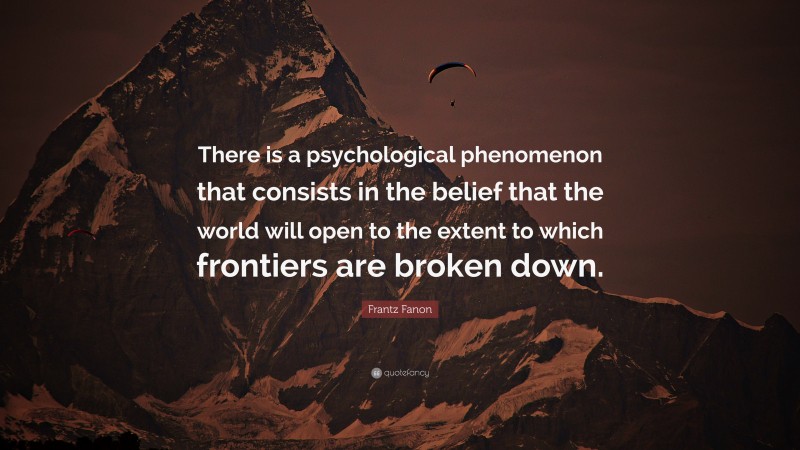 Frantz Fanon Quote: “There is a psychological phenomenon that consists in the belief that the world will open to the extent to which frontiers are broken down.”