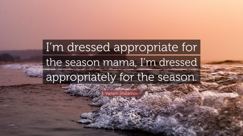 Varlam Shalamov Quote: “I’m dressed appropriate for the season mama, I’m dressed appropriately for the season.”