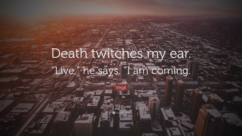 Virgil Quote: “Death twitches my ear. “Live,” he says. “I am coming.”