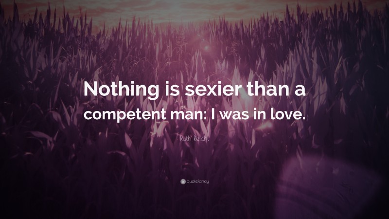 Ruth Reichl Quote: “Nothing is sexier than a competent man: I was in love.”