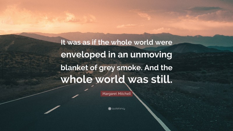 Margaret Mitchell Quote: “It was as if the whole world were enveloped in an unmoving blanket of grey smoke. And the whole world was still.”