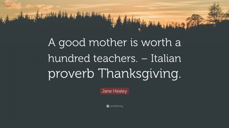 Jane Healey Quote: “A good mother is worth a hundred teachers. – Italian proverb Thanksgiving.”