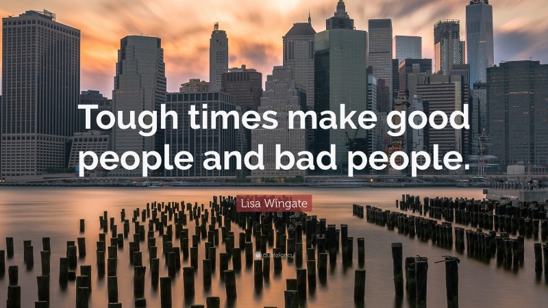 Lisa Wingate Quote: “Tough times make good people and bad people.”