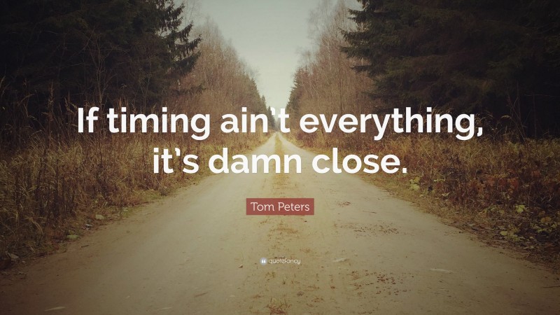Tom Peters Quote: “If timing ain’t everything, it’s damn close.”