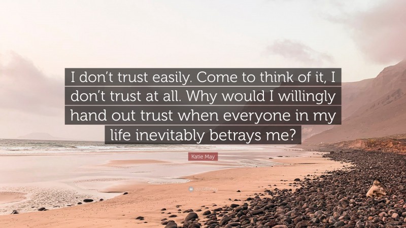 Katie May Quote: “I don’t trust easily. Come to think of it, I don’t trust at all. Why would I willingly hand out trust when everyone in my life inevitably betrays me?”