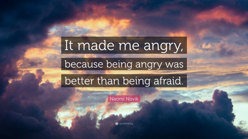 Naomi Novik Quote: “It made me angry, because being angry was better than being afraid.”