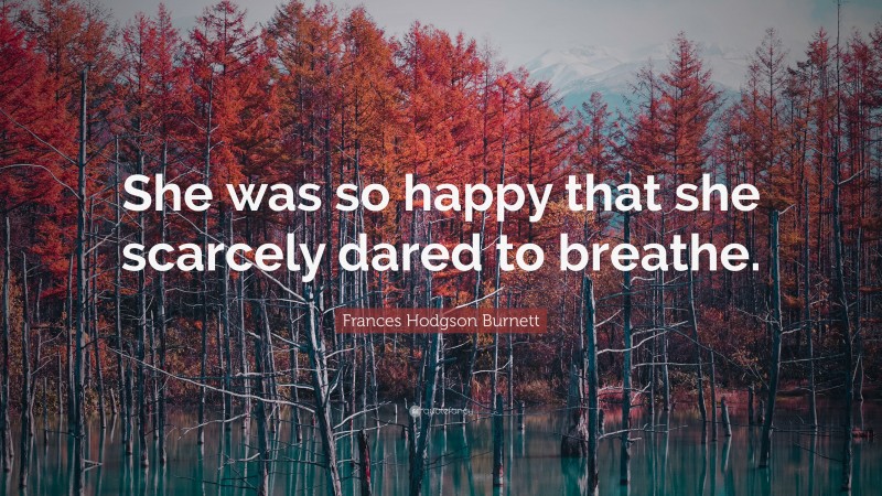 Frances Hodgson Burnett Quote: “She was so happy that she scarcely dared to breathe.”