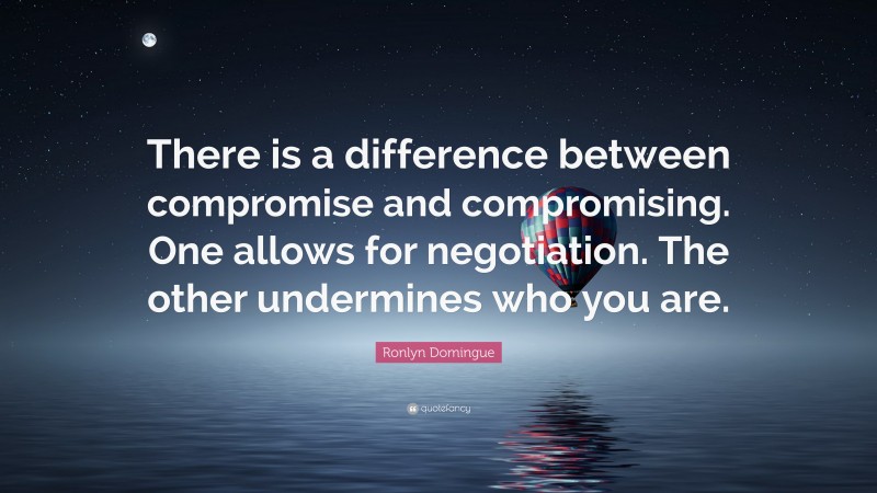 Ronlyn Domingue Quote: “There is a difference between compromise and compromising. One allows for negotiation. The other undermines who you are.”