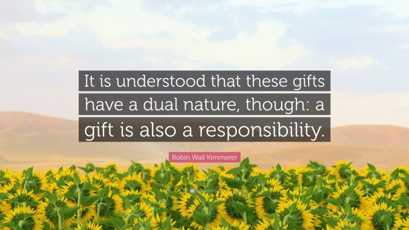 Robin Wall Kimmerer Quote: “It is understood that these gifts have a dual nature, though: a gift is also a responsibility.”