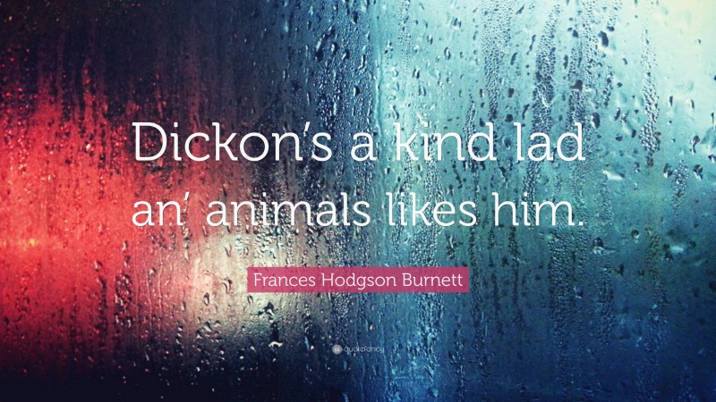 Frances Hodgson Burnett Quote: “Dickon’s a kind lad an’ animals likes him.”